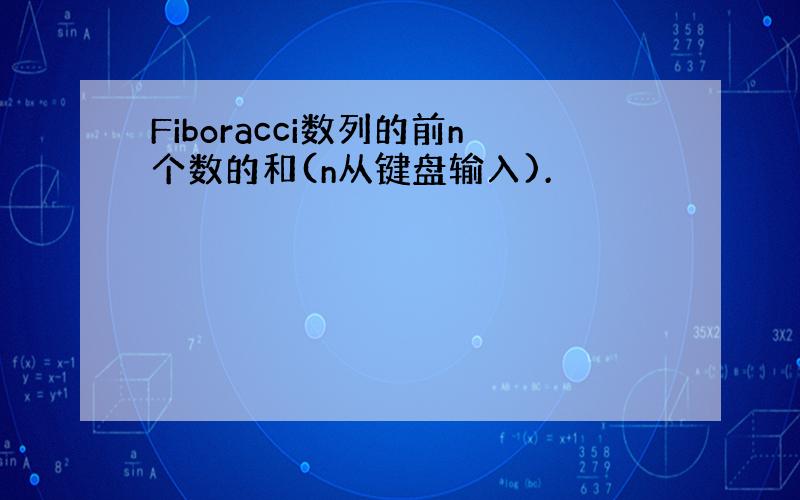 Fiboracci数列的前n个数的和(n从键盘输入).