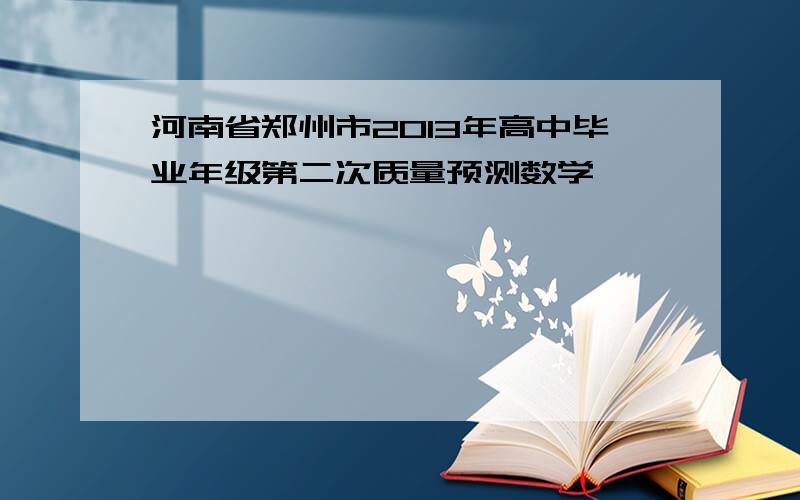 河南省郑州市2013年高中毕业年级第二次质量预测数学