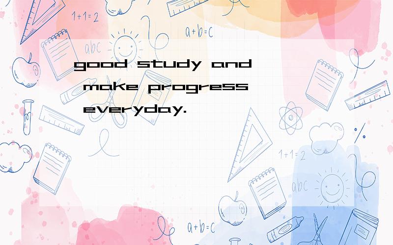 good study and make progress everyday.