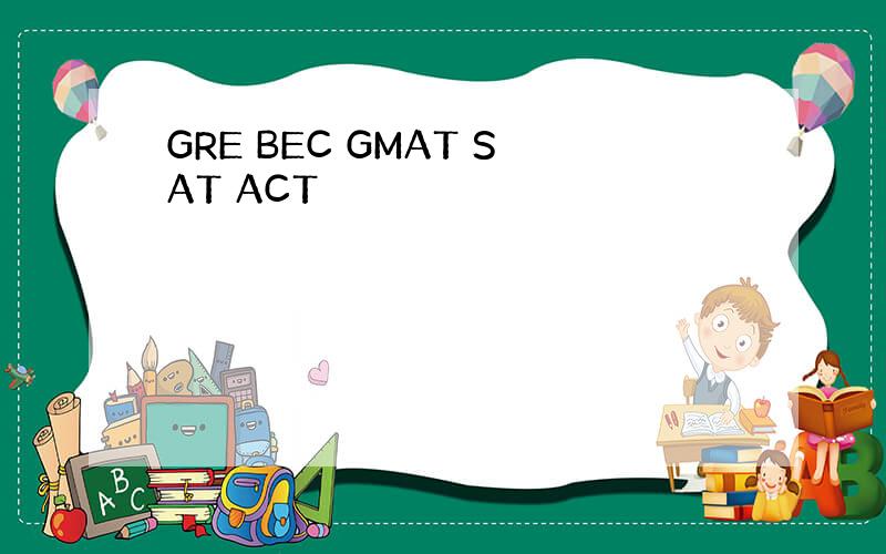GRE BEC GMAT SAT ACT
