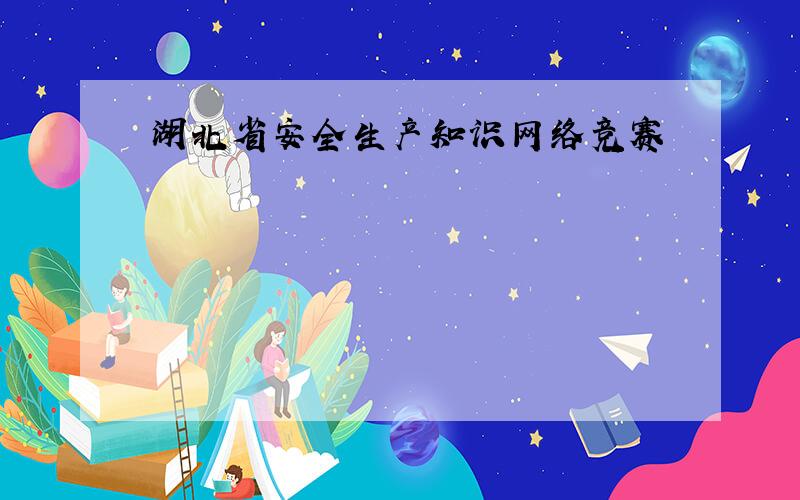 湖北省安全生产知识网络竞赛