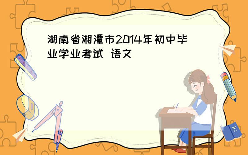 湖南省湘潭市2014年初中毕业学业考试 语文