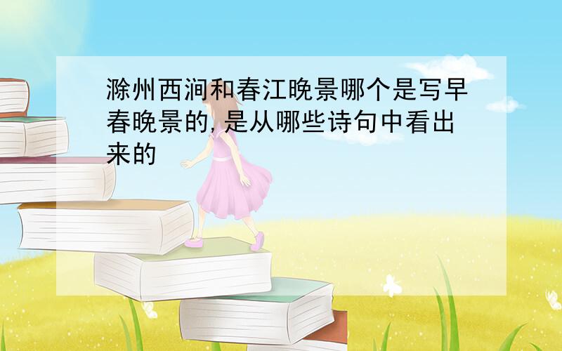 滁州西涧和春江晚景哪个是写早春晚景的,是从哪些诗句中看出来的