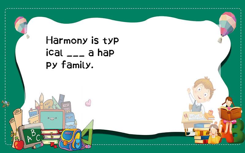 Harmony is typical ___ a happy family.