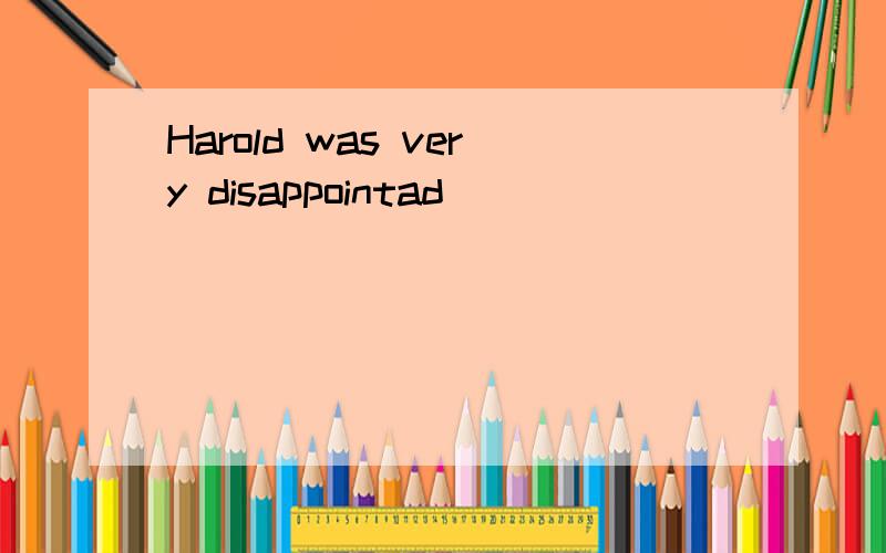 Harold was very disappointad
