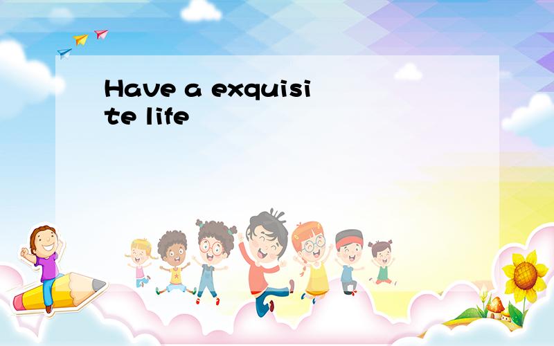 Have a exquisite life