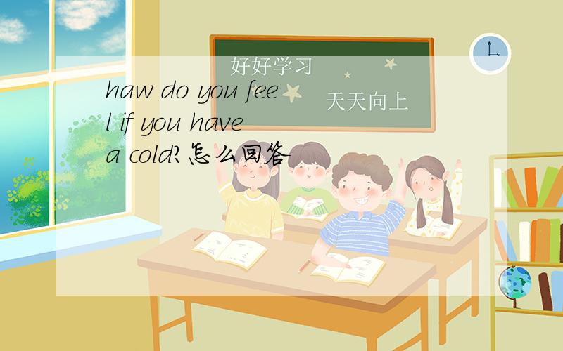 haw do you feel if you have a cold?怎么回答