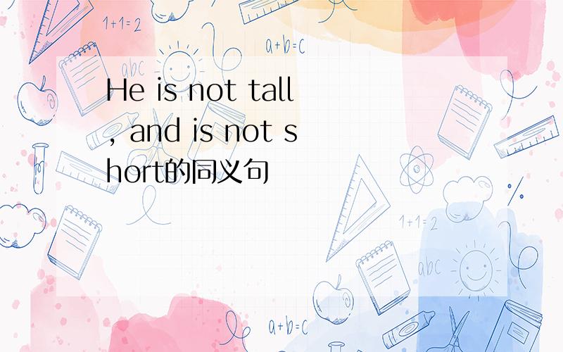 He is not tall, and is not short的同义句