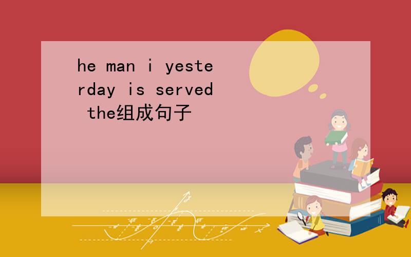 he man i yesterday is served the组成句子