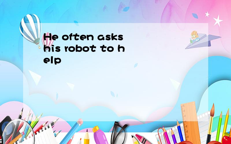He often asks his robot to help