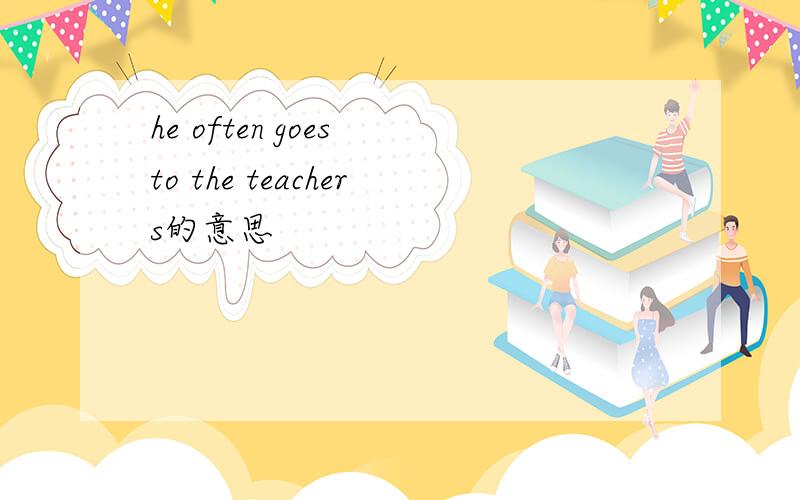 he often goes to the teachers的意思
