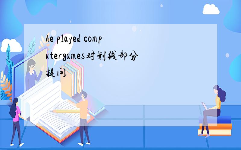 he played computergames对划线部分提问
