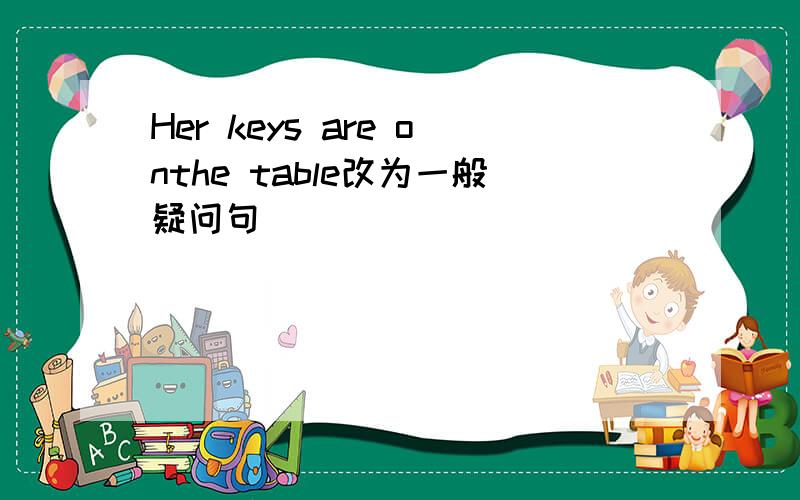 Her keys are onthe table改为一般疑问句