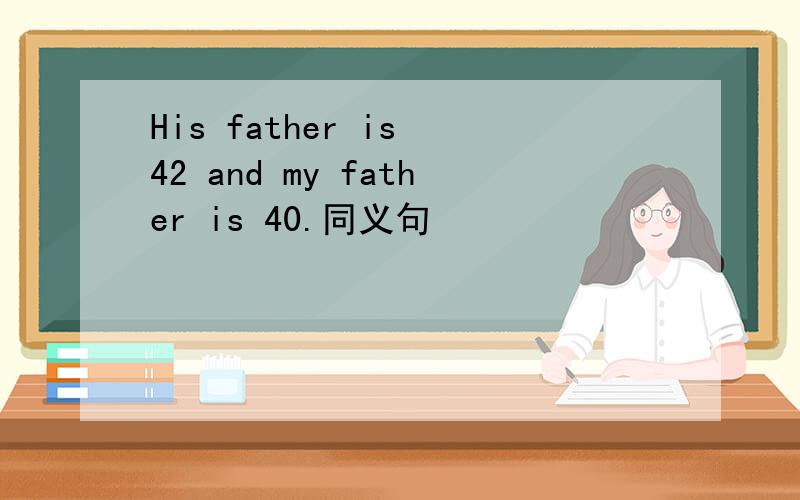 His father is 42 and my father is 40.同义句