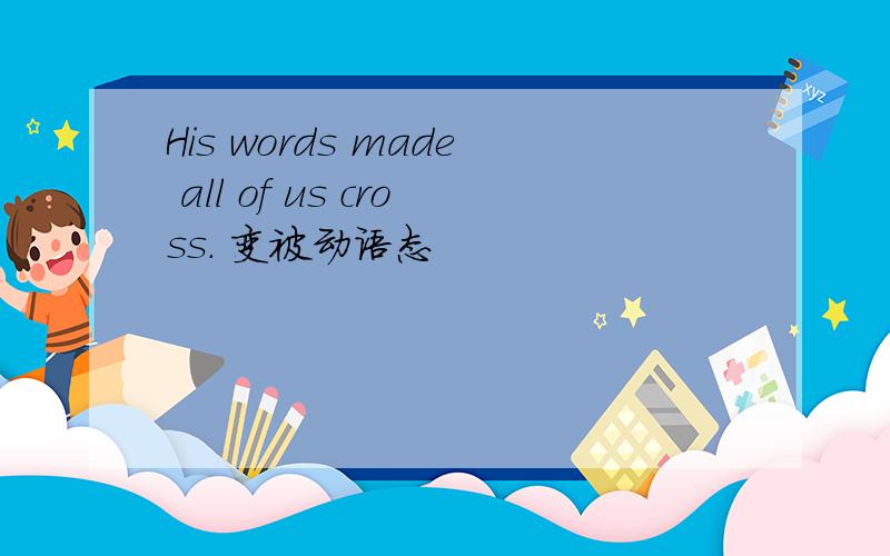 His words made all of us cross. 变被动语态