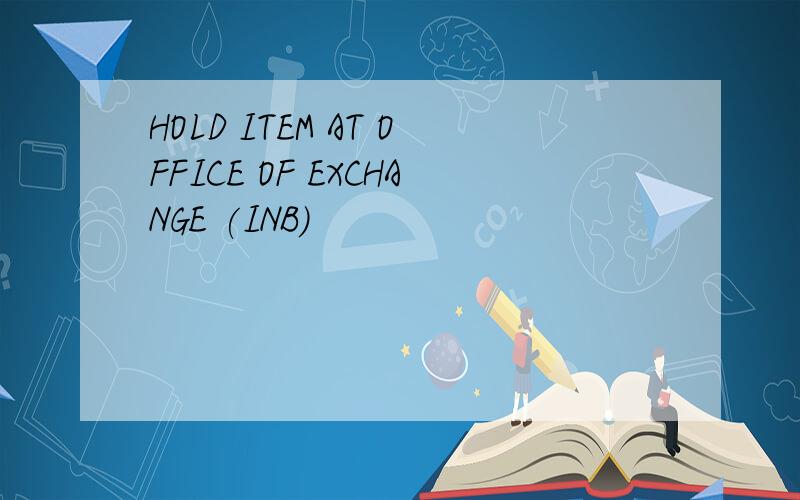 HOLD ITEM AT OFFICE OF EXCHANGE (INB)