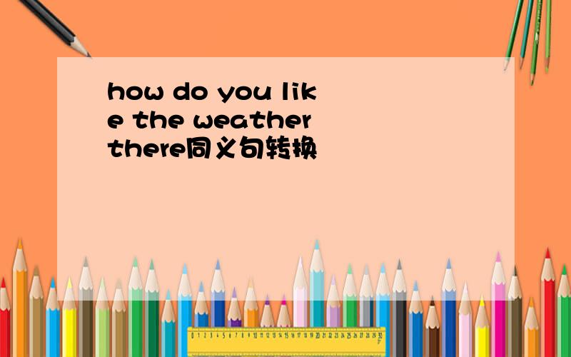 how do you like the weather there同义句转换
