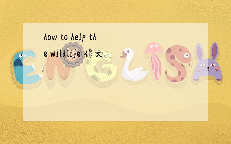 how to help the wildlife 作文