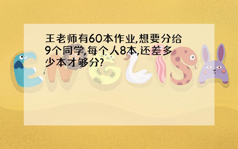 王老师有60本作业,想要分给9个同学,每个人8本,还差多少本才够分?