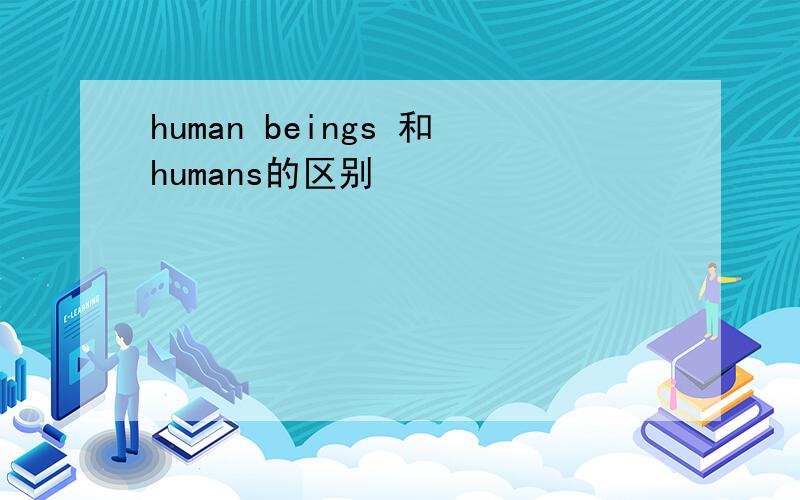 human beings 和humans的区别