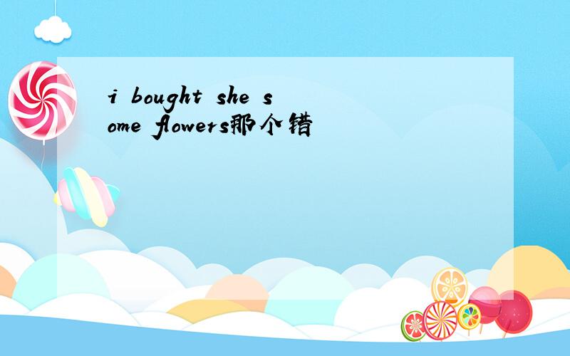 i bought she some flowers那个错