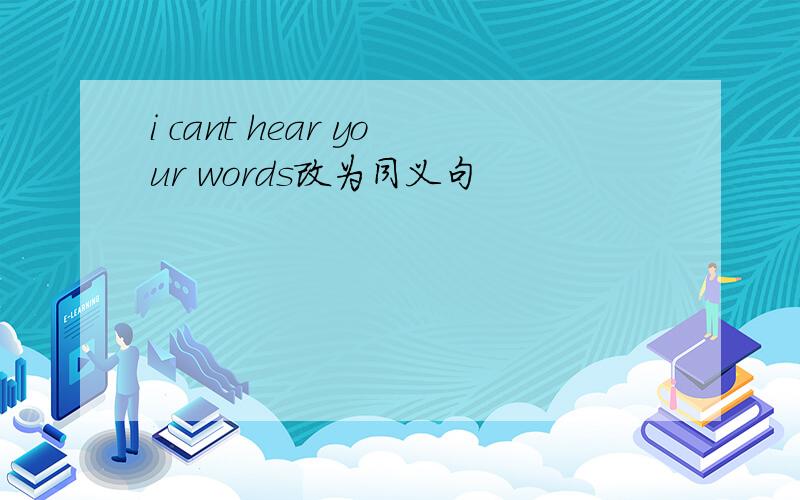 i cant hear your words改为同义句