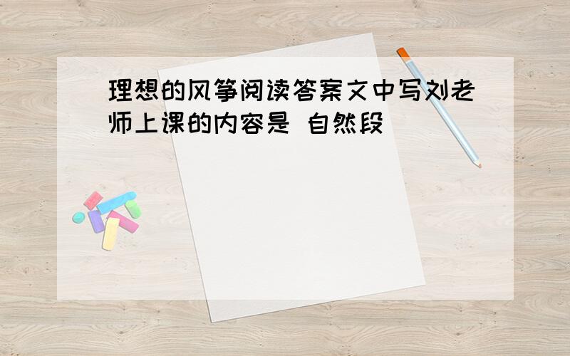 理想的风筝阅读答案文中写刘老师上课的内容是 自然段