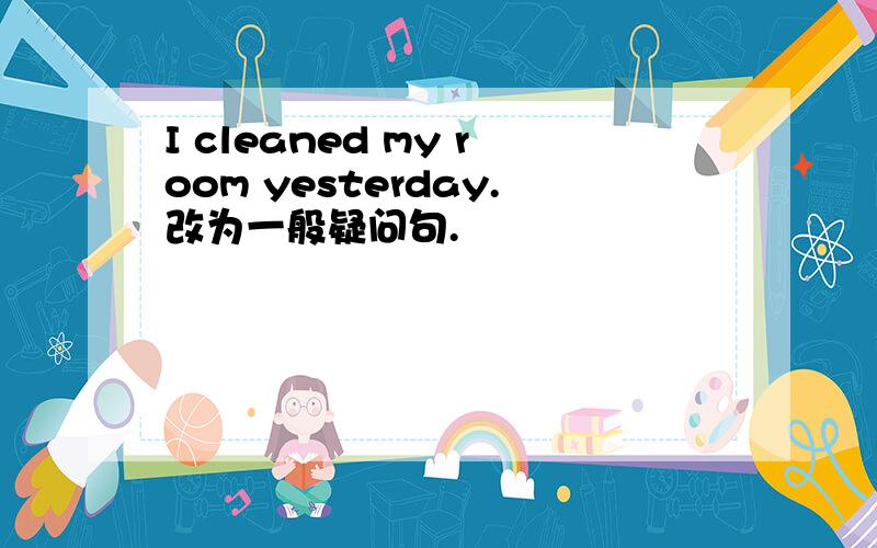 I cleaned my room yesterday.改为一般疑问句.