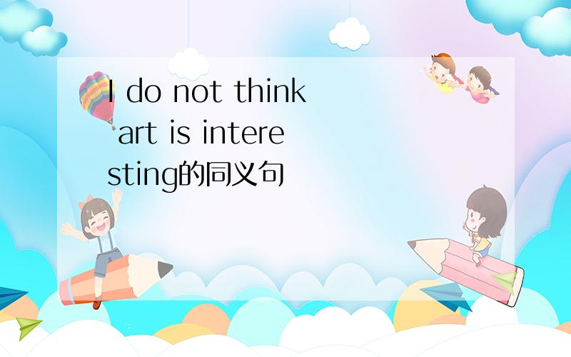 I do not think art is interesting的同义句