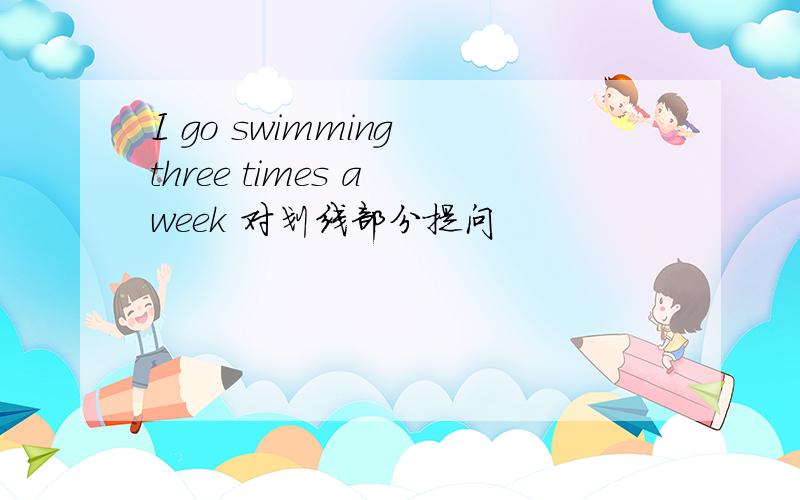 I go swimming three times a week 对划线部分提问