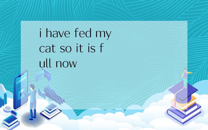 i have fed my cat so it is full now