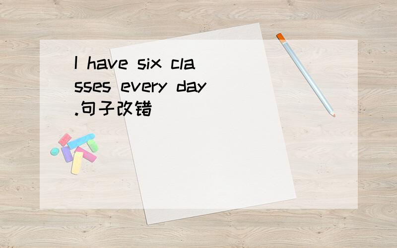 I have six classes every day.句子改错
