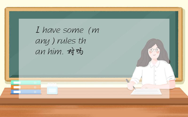 I have some (many ) rules than him. 对吗