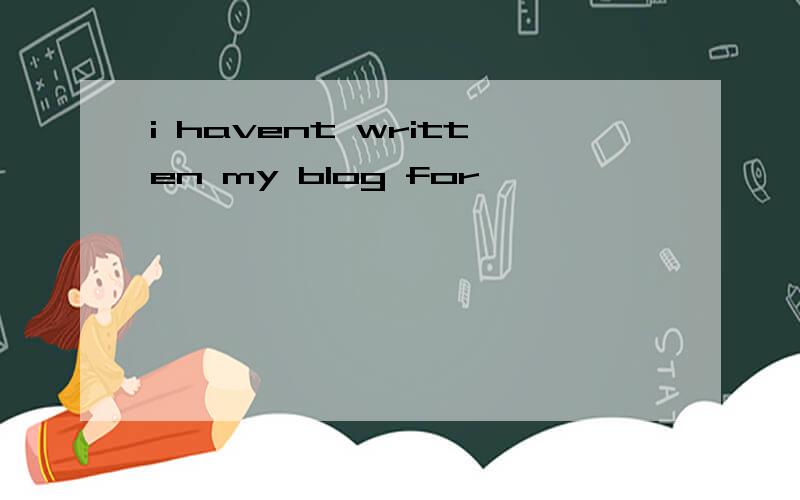 i havent written my blog for