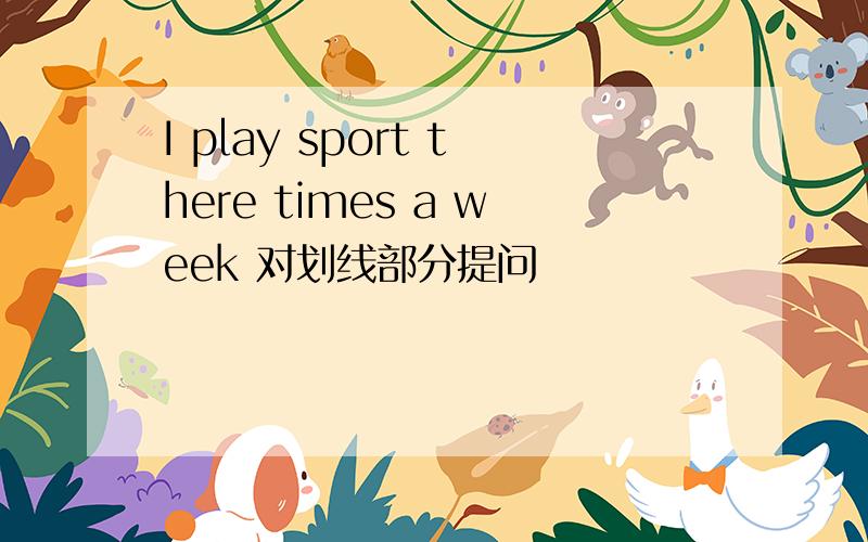 I play sport there times a week 对划线部分提问