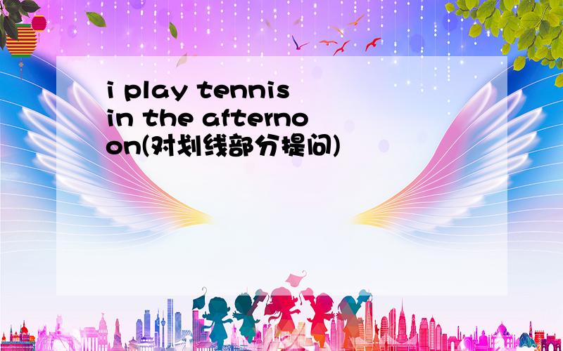 i play tennis in the afternoon(对划线部分提问)