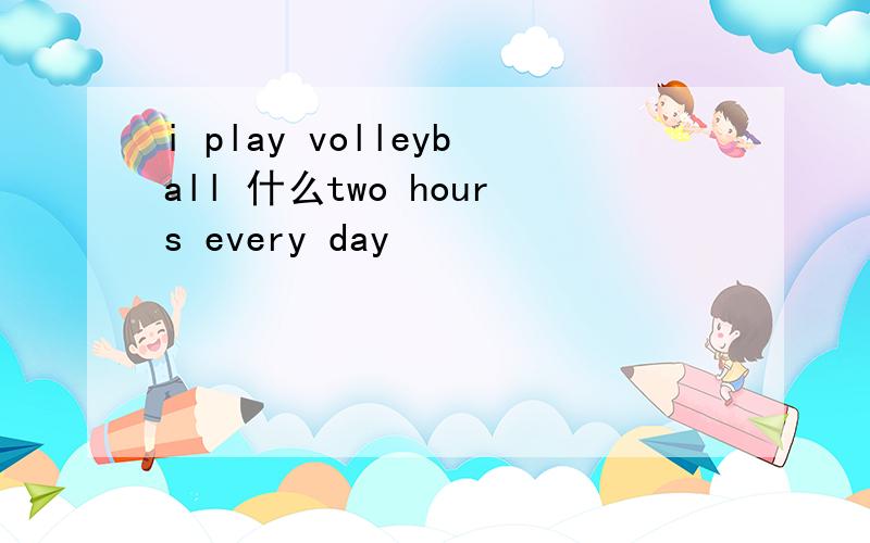 i play volleyball 什么two hours every day
