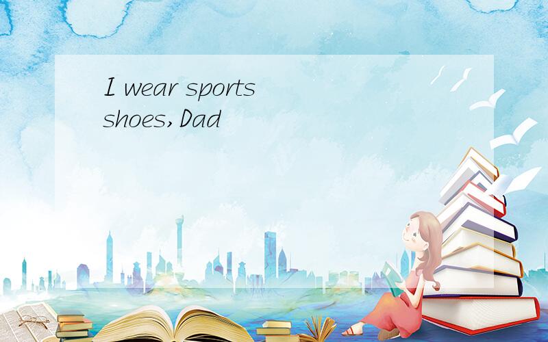 I wear sports shoes,Dad