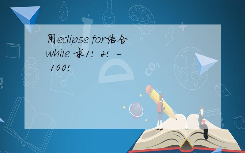 用eclipse for结合while 求1! 2! - 100!