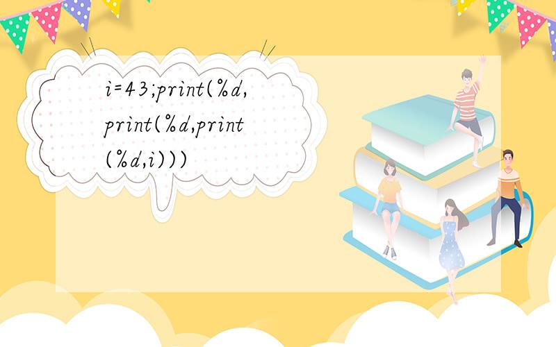 i=43;print(%d,print(%d,print(%d,i)))