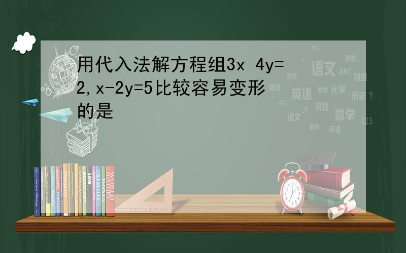用代入法解方程组3x 4y=2,x-2y=5比较容易变形的是