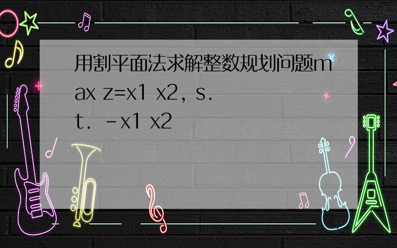 用割平面法求解整数规划问题max z=x1 x2, s．t．-x1 x2