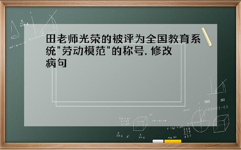 田老师光荣的被评为全国教育系统"劳动模范"的称号. 修改病句