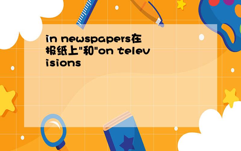 in newspapers在报纸上"和"on televisions