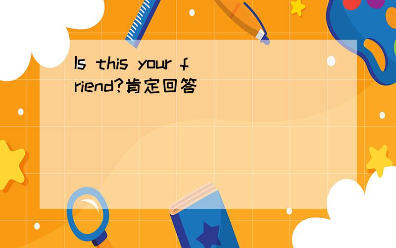Is this your friend?肯定回答