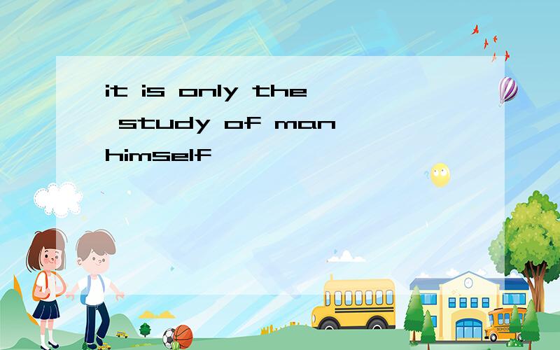 it is only the study of man himself
