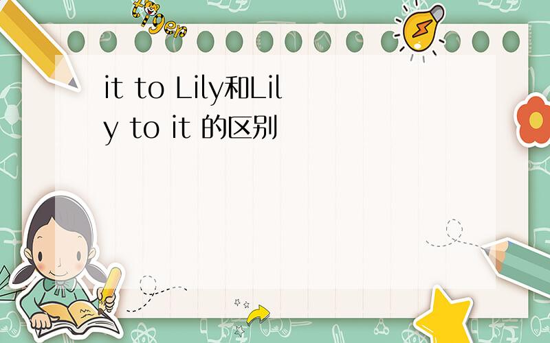 it to Lily和Lily to it 的区别