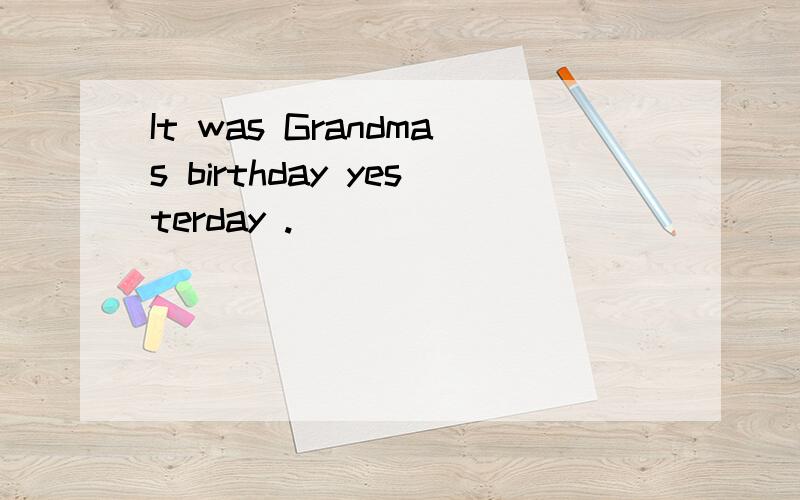 It was Grandmas birthday yesterday .