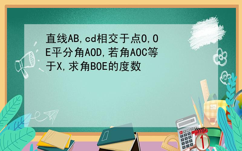 直线AB,cd相交于点O,OE平分角AOD,若角AOC等于X,求角BOE的度数