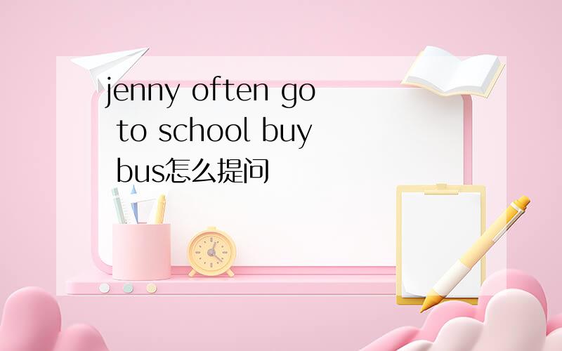 jenny often go to school buy bus怎么提问